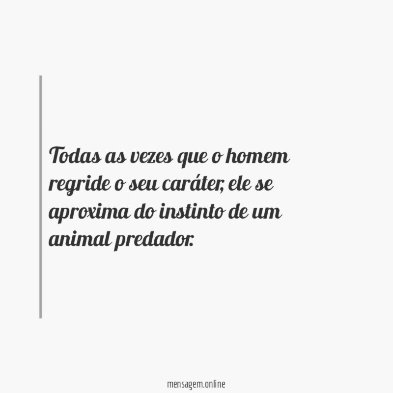 Todas as vezes que o homem regride o seu caráter