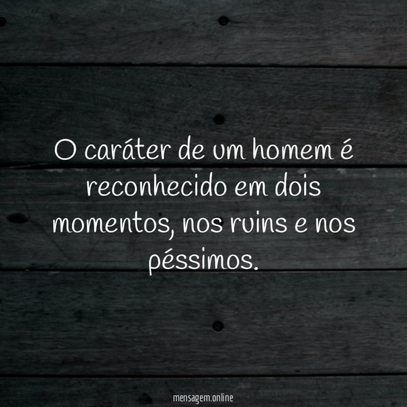 O caráter de um homem é reconhecido em dois momentos