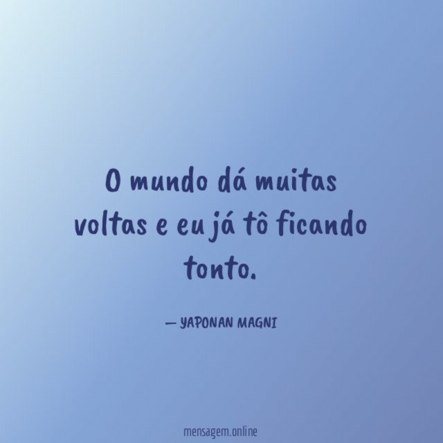 O mundo dá muitas voltas e eu já tô ficando tonto