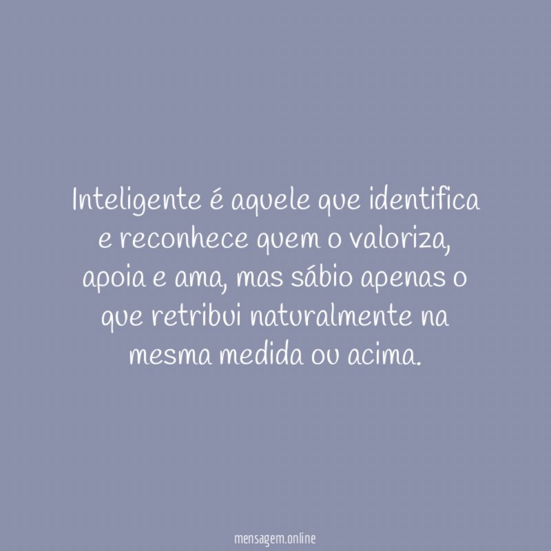 Inteligente é aquele que identifica e reconhece quem o valoriza