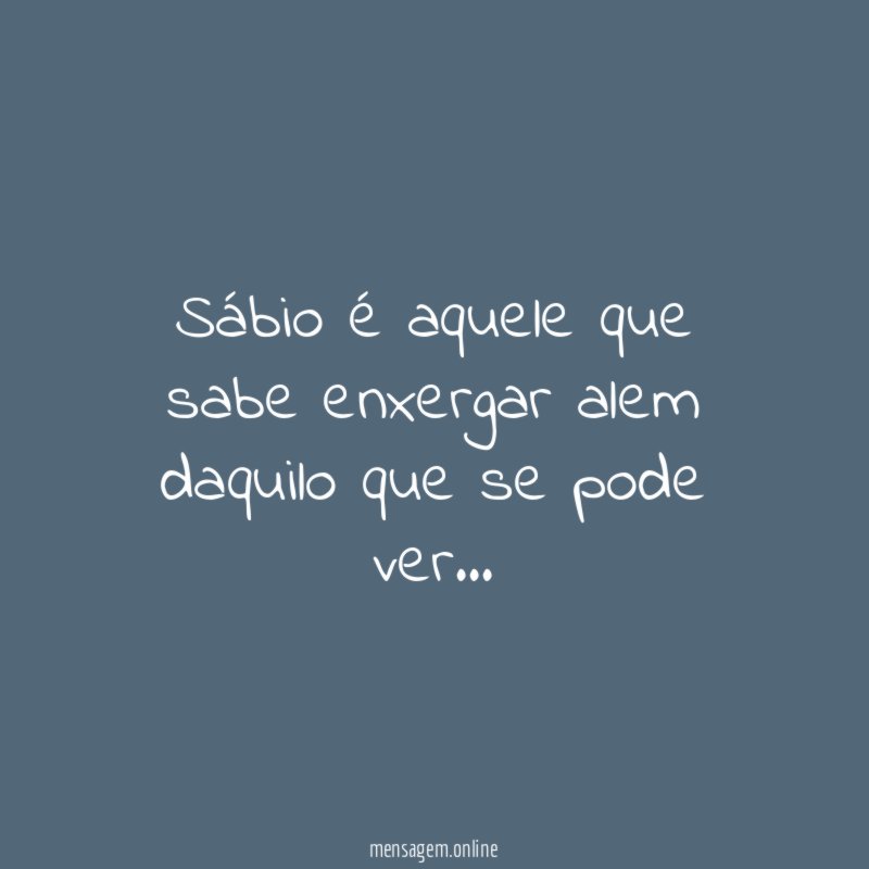 Sábio é aquele que sabe enxergar alem daquilo que se pode ver