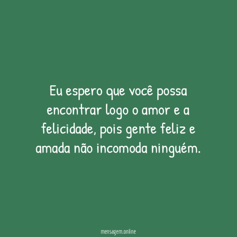 Eu espero que você possa encontrar logo o amor e a felicidade