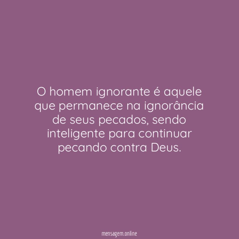 O homem ignorante é aquele que permanece na ignorância de seus pecados