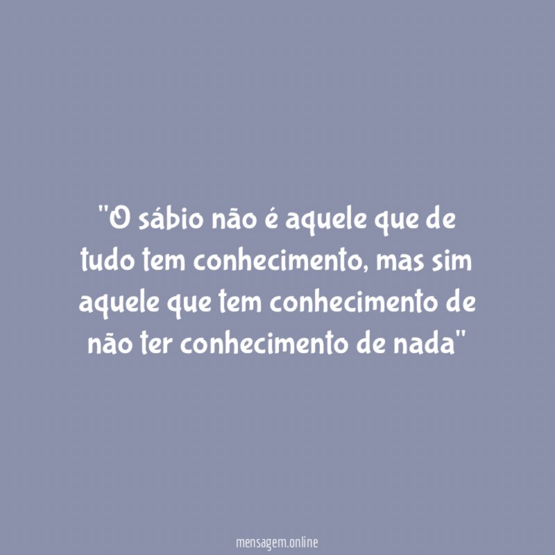 'O sábio não é aquele que de tudo tem conhecimento