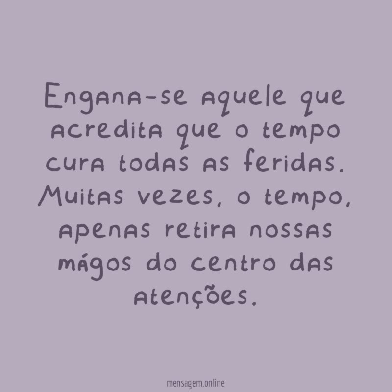 Engana-se aquele que acredita que o tempo cura todas as feridas