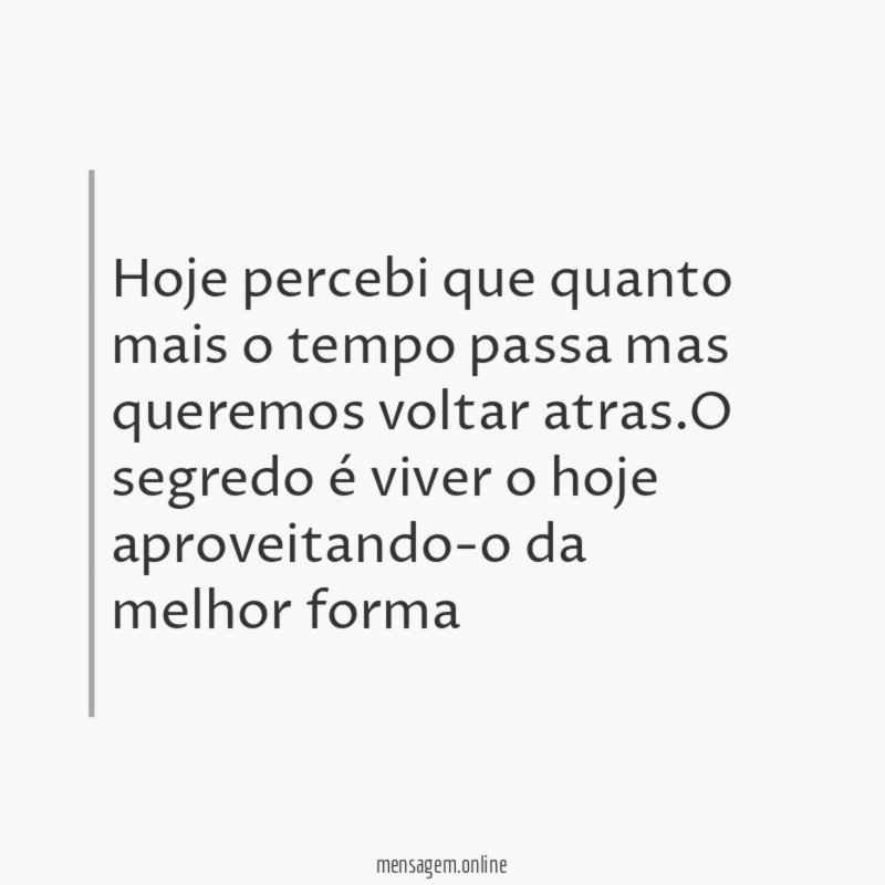 Hoje percebi que quanto mais o tempo passa mas queremos voltar atras