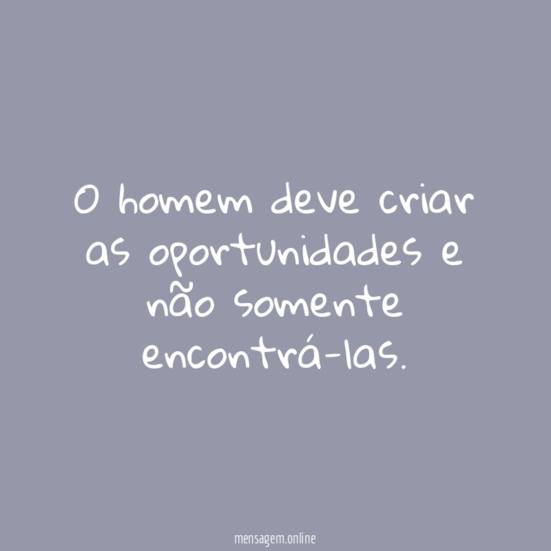 O homem deve criar as oportunidades e não somente encontrá-las