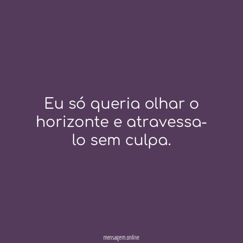 Eu só queria olhar o horizonte e atravessa- lo sem culpa