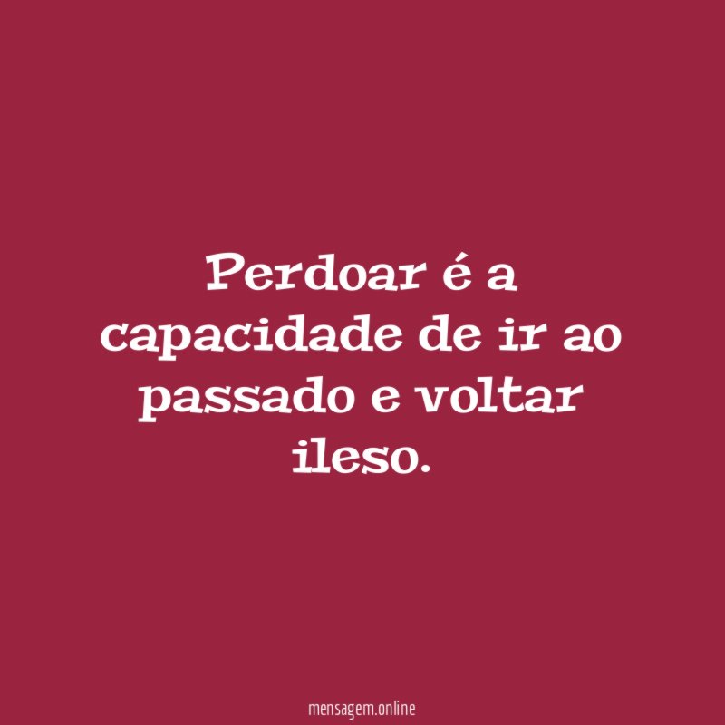 Perdoar é a capacidade de ir ao passado e voltar ileso