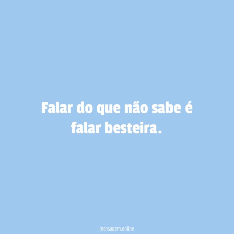 Falar do que não sabe é falar besteira