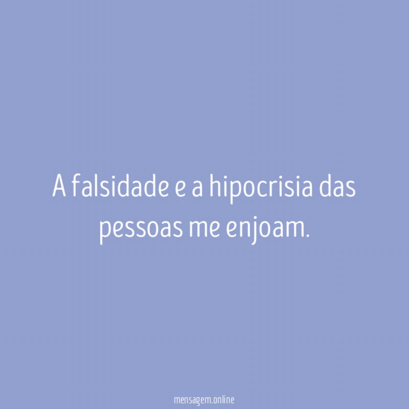 A falsidade e a hipocrisia das pessoas me enjoam