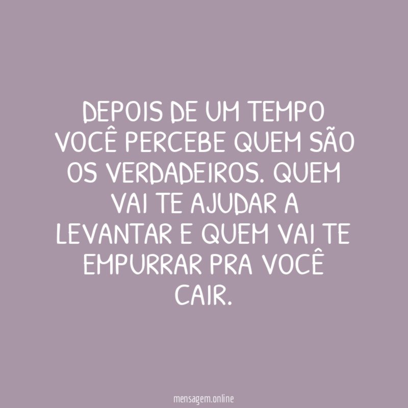 Depois de um tempo você percebe quem são os verdadeiros