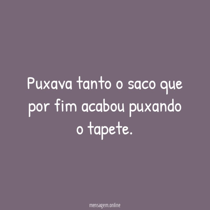 Puxava tanto o saco que por fim acabou puxando o tapete