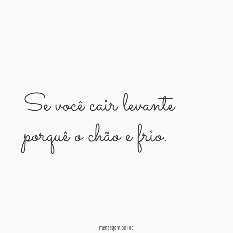 Se você cair levante porquê o chão e frio