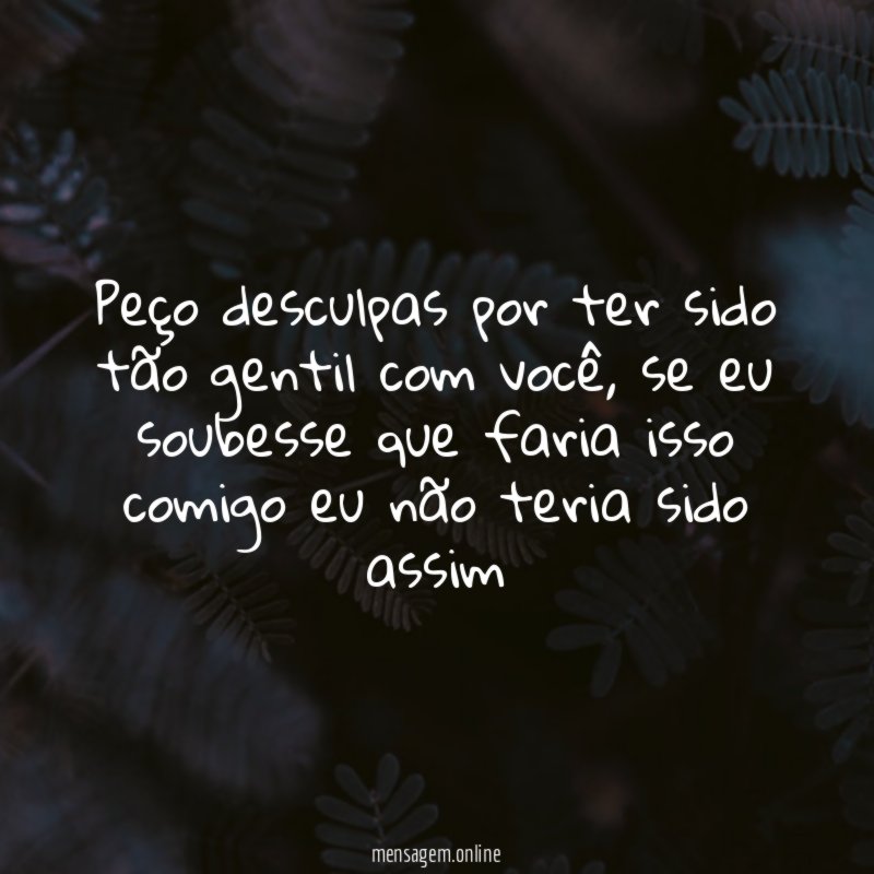 Peço desculpas por ter sido tão gentil com você