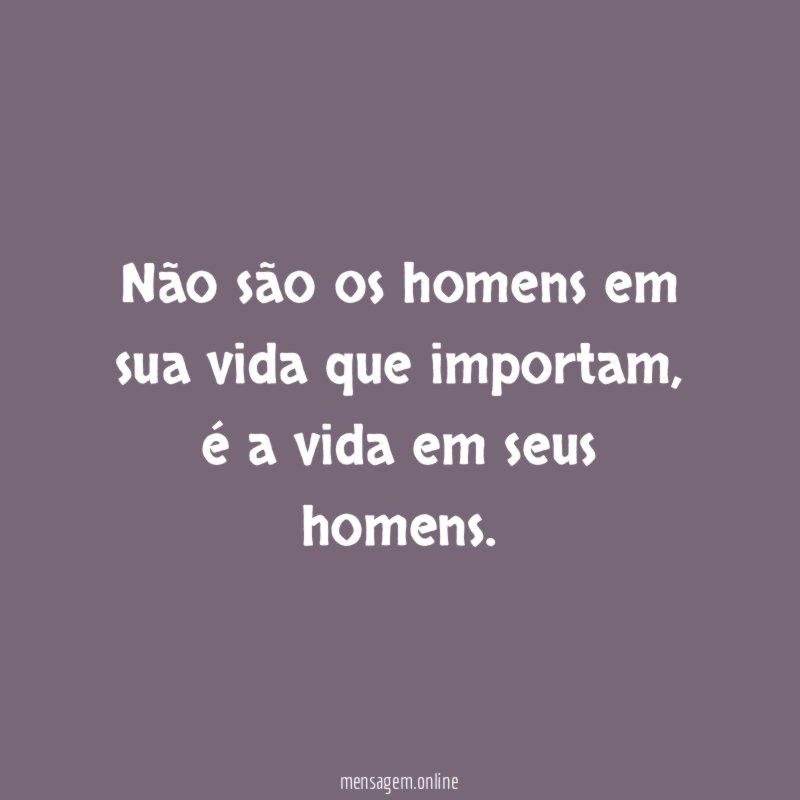 Não são os homens em sua vida que importam