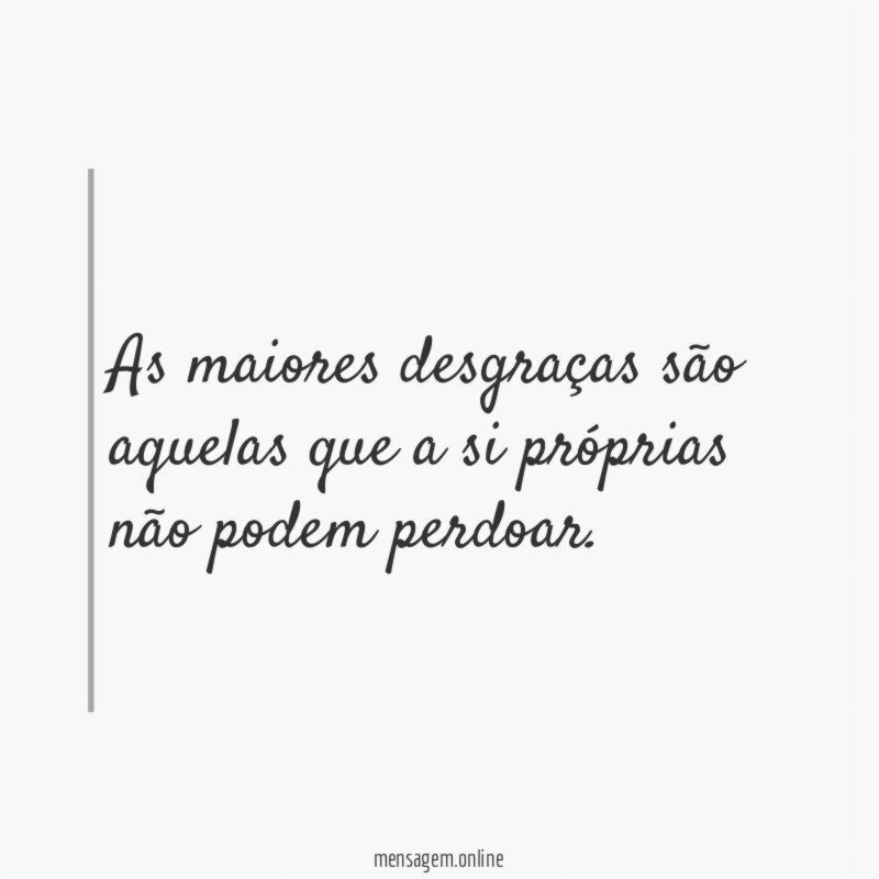 As maiores desgraças são aquelas que a si