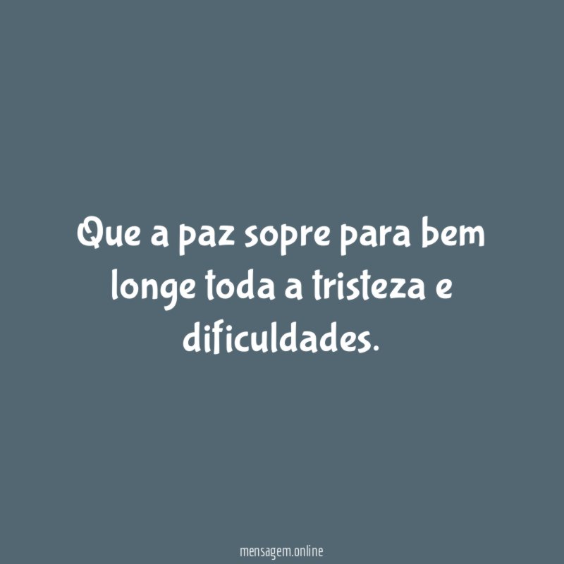 Que a paz sopre para bem longe toda a tristeza e dificuldades