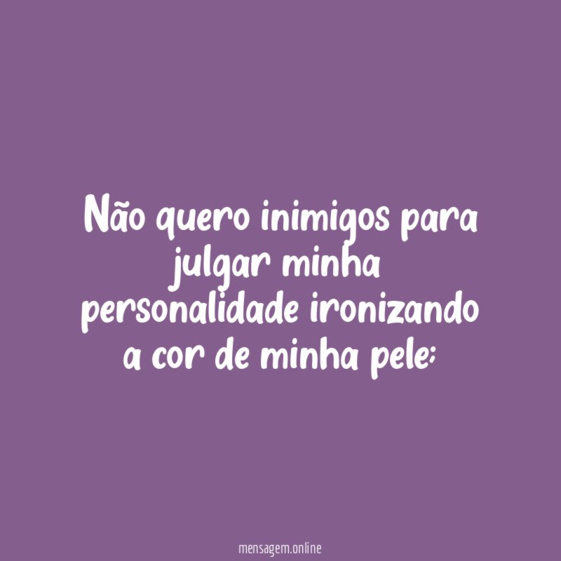 Não quero inimigos para julgar minha personalidade ironizando