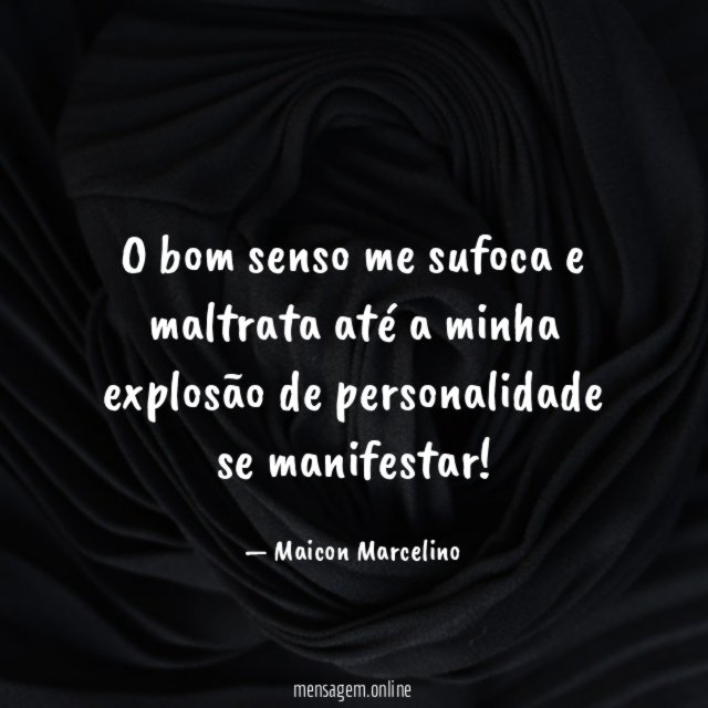 O bom senso me sufoca e maltrata até