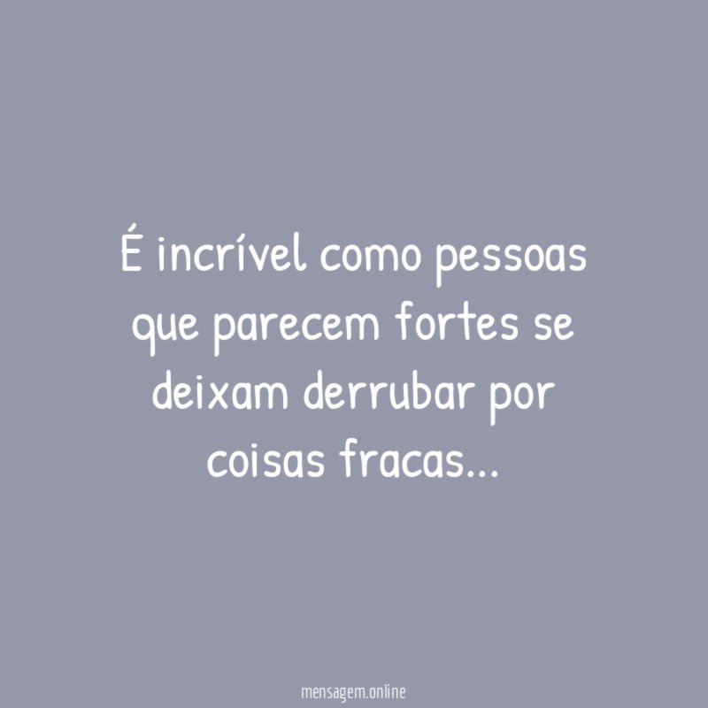 É incrível como pessoas que parecem fortes se