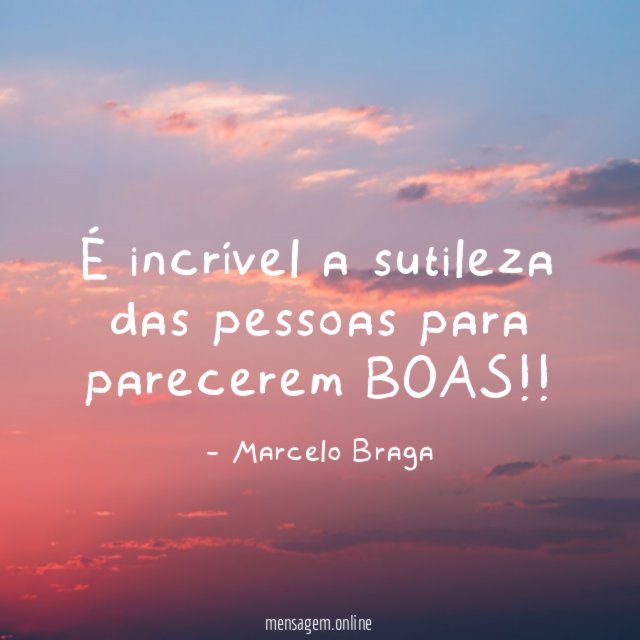 É incrível a sutileza das pessoas para parecerem BOAS