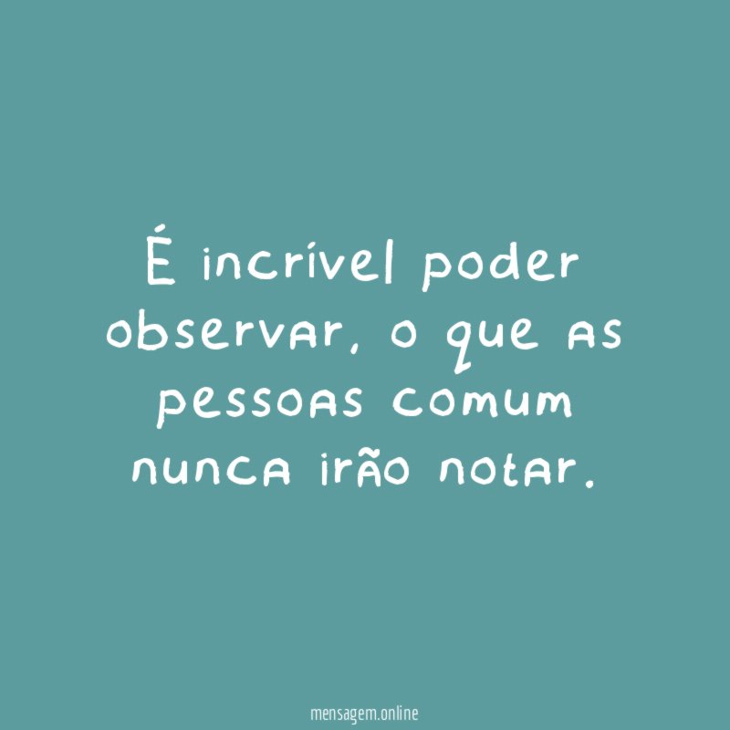 É incrível poder observar