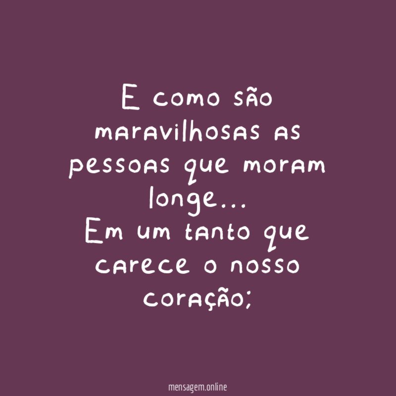 E como são maravilhosas as pessoas que moram longe