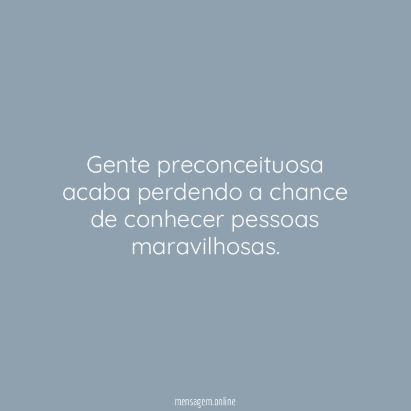 Gente preconceituosa acaba perdendo a chance de conhecer pessoas maravilhosas
