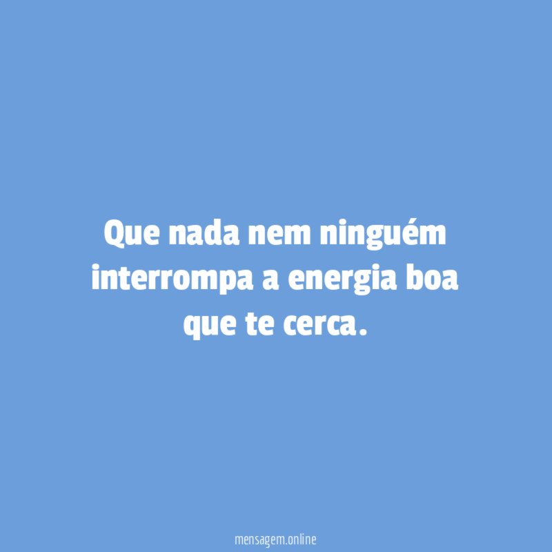 Que nada nem ninguém interrompa a energia boa que te cerca