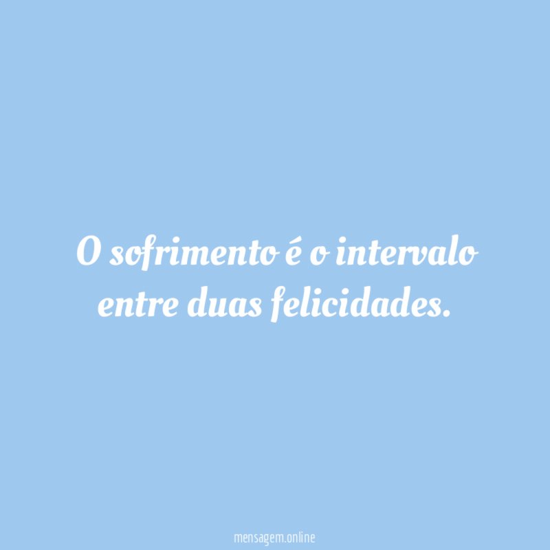 O sofrimento é o intervalo entre duas felicidades