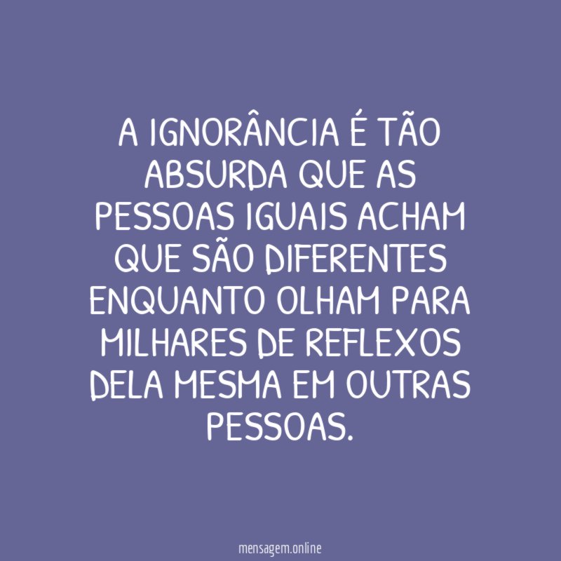 A ignorância é tão absurda que as pessoas