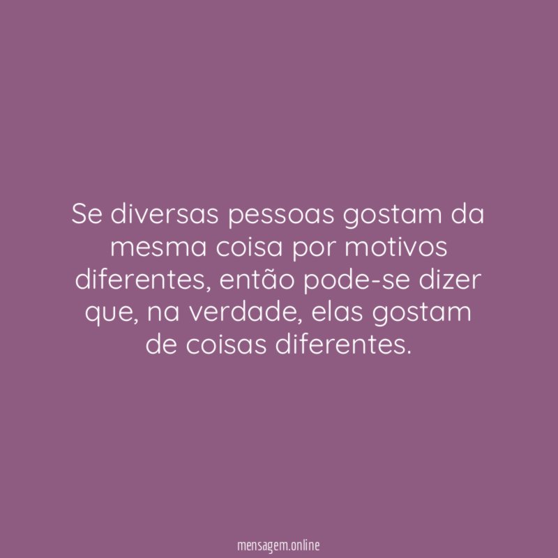 Se diversas pessoas gostam da mesma coisa por motivos diferentes