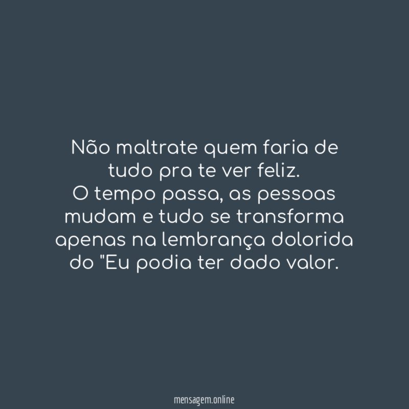 Não maltrate quem faria de tudo pra te ver feliz