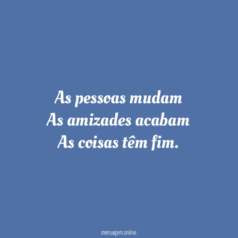 As pessoas mudam As amizades acabam As coisas têm fim