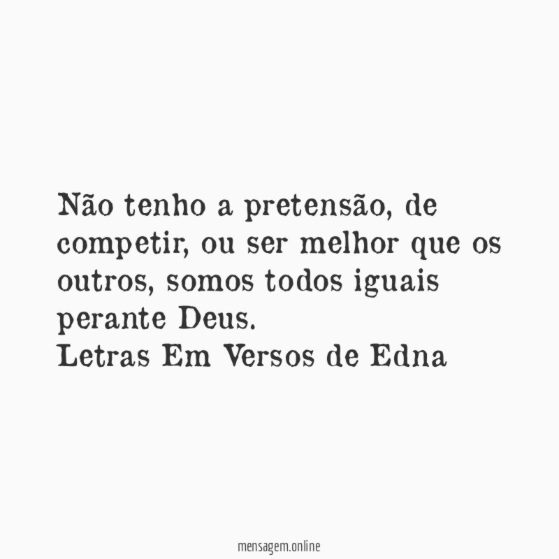 Não tenho a pretensão, de competir, ou ser melhor que os outros, somos todos iguais perante Deus.