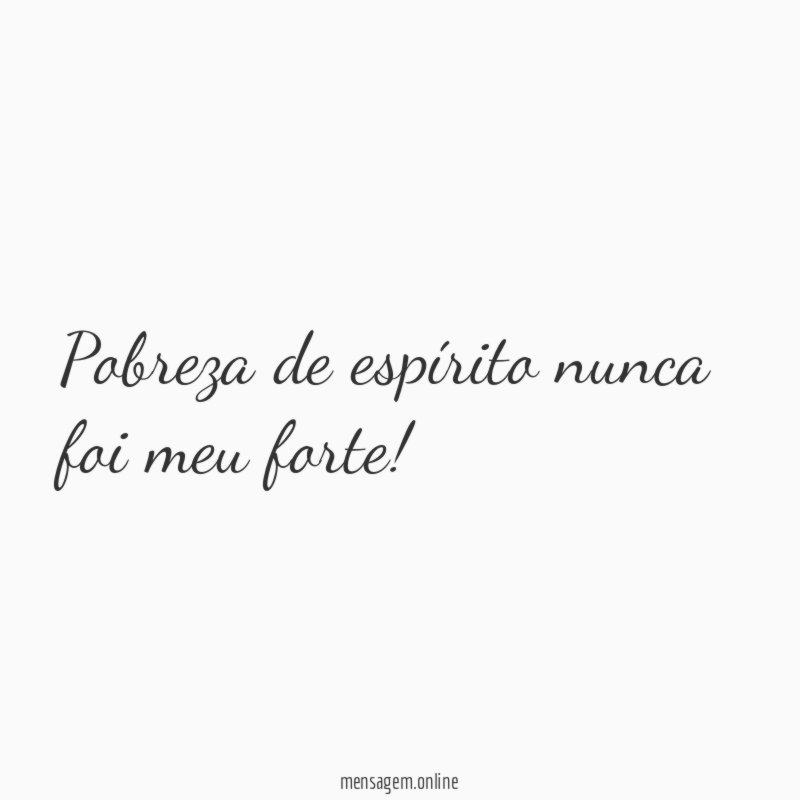 Pobreza de espírito nunca foi meu forte