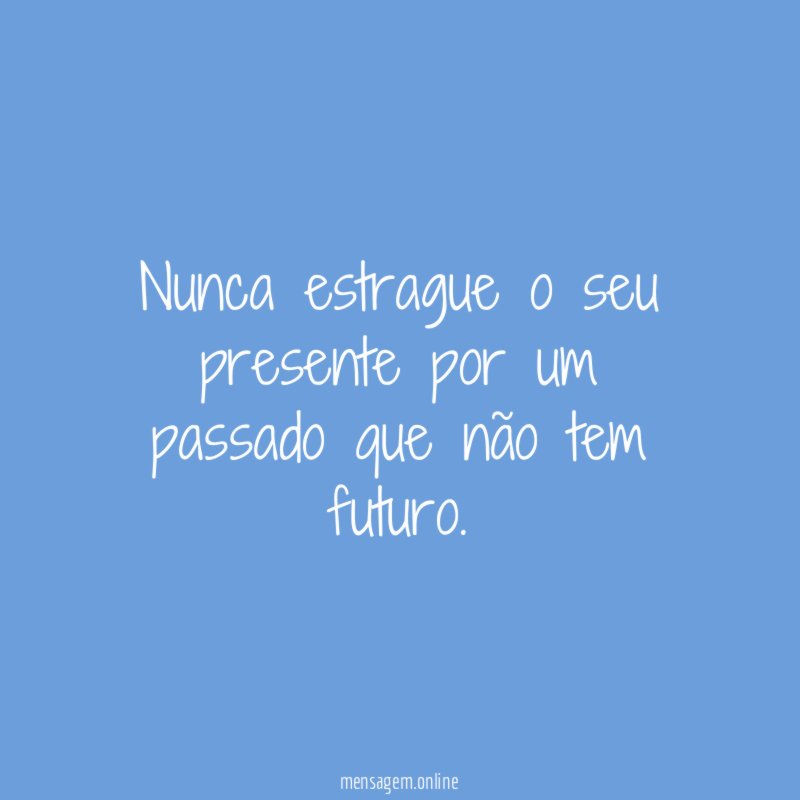 Nunca estrague o seu presente por um passado