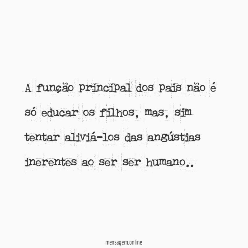 A função principal dos pais não é só educar os filhos, mas, sim tentar aliviá-los das angústias inerentes ao ser ser humano..