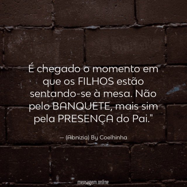"É chegado o momento em que os FILHOS estão sentando-se à mesa. Não pelo BANQUETE, mais sim pela PRESENÇA do Pai."