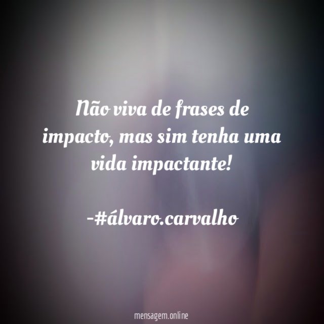 Não viva de frases de impacto, mas sim tenha uma vida impactante!