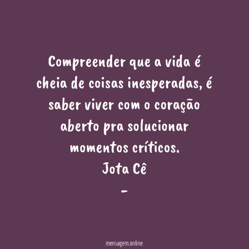 Compreender que a vida é cheia de coisas inesperadas, é saber viver com o coração aberto pra solucionar momentos críticos.