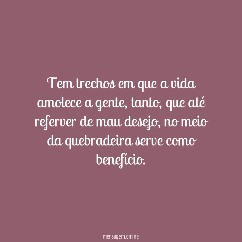 Tem trechos em que a vida amolece a gente