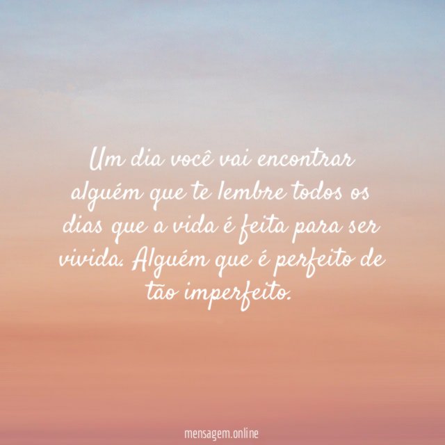 Um dia você vai encontrar alguém que te