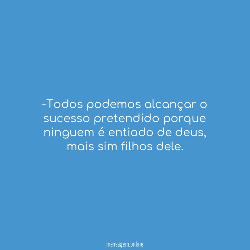 Todos podemos alcançar o sucesso pretendido porque ninguem é entiado de deus