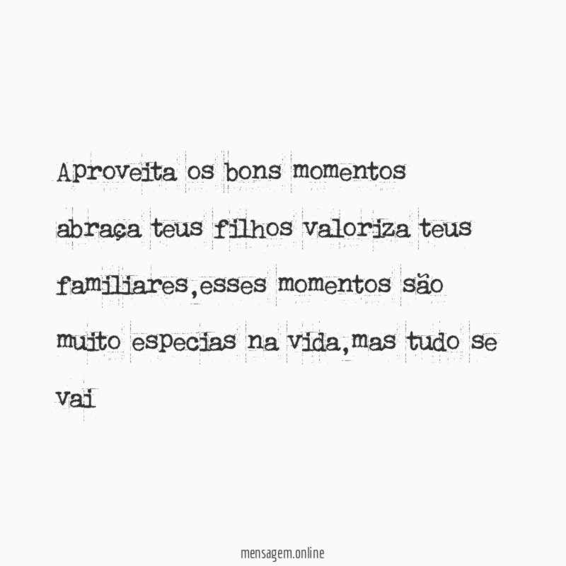 Aproveita os bons momentos abraça teus filhos valoriza teus familiares