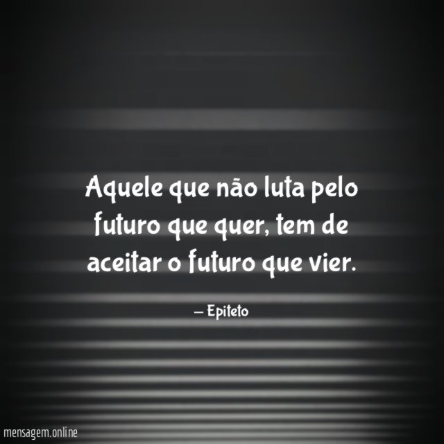Aquele que não luta pelo futuro que quer