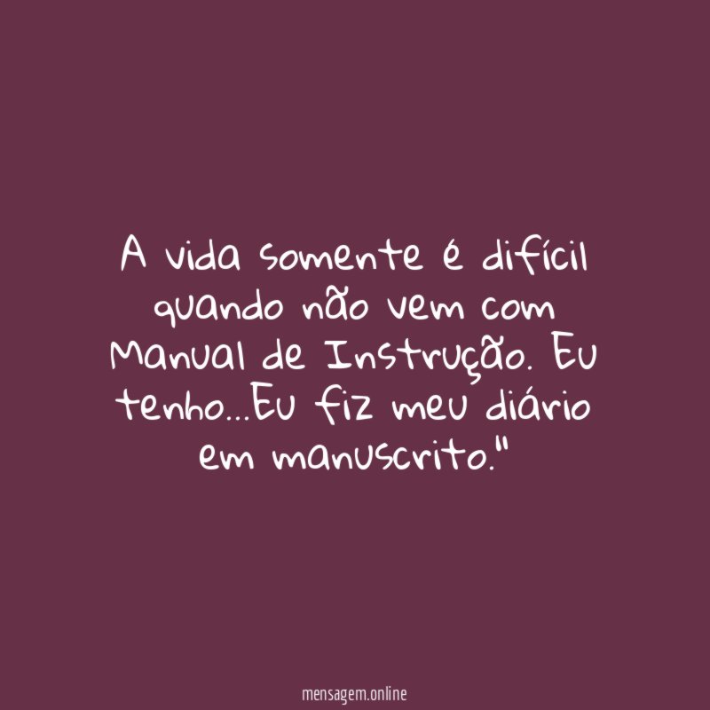 "A vida somente é difícil quando não vem com Manual de Instrução. Eu tenho…Eu fiz meu diário em manuscrito."