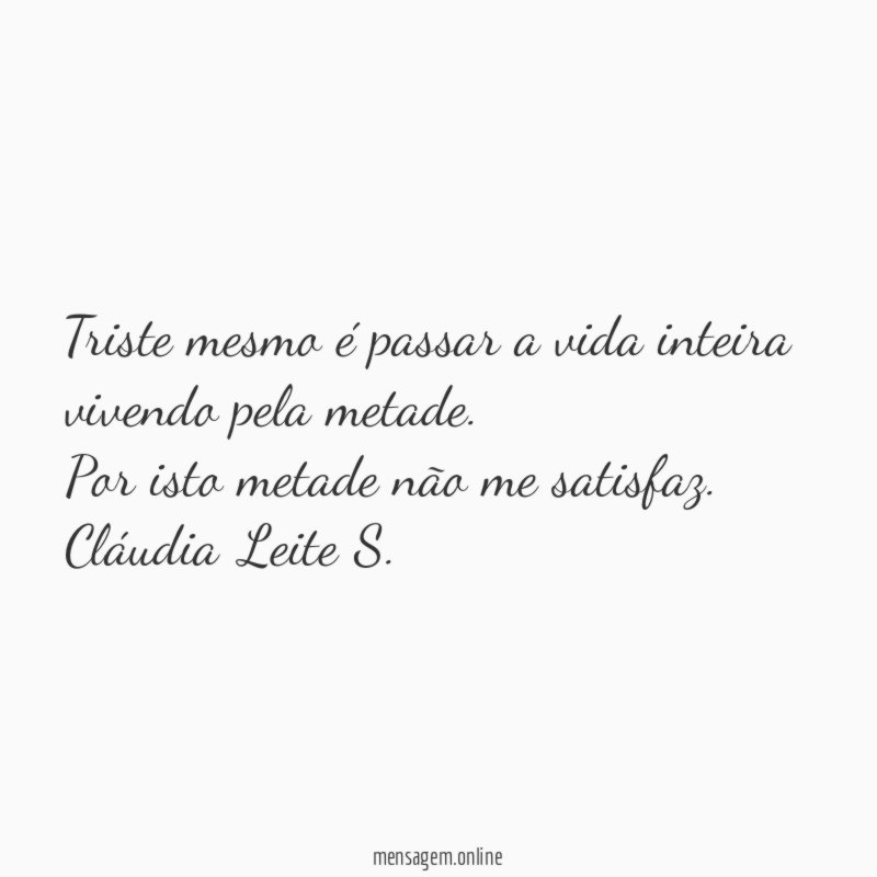 Triste mesmo é passar a vida inteira vivendo pela metade.
Por isto metade não me satisfaz.