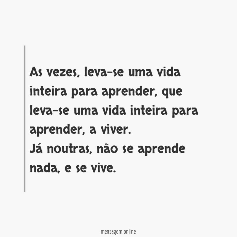 As vezes, leva-se uma vida inteira para aprender, que leva-se uma vida inteira para aprender, a viver.
